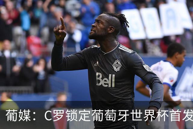 葡媒：C罗锁定葡萄牙世界杯首发，中场B费+内维斯+维蒂尼亚