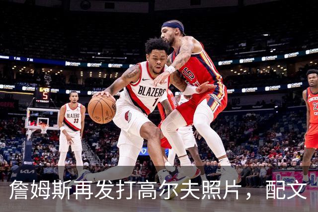 詹姆斯再发打高尔夫照片，配文“有本事来抓我”