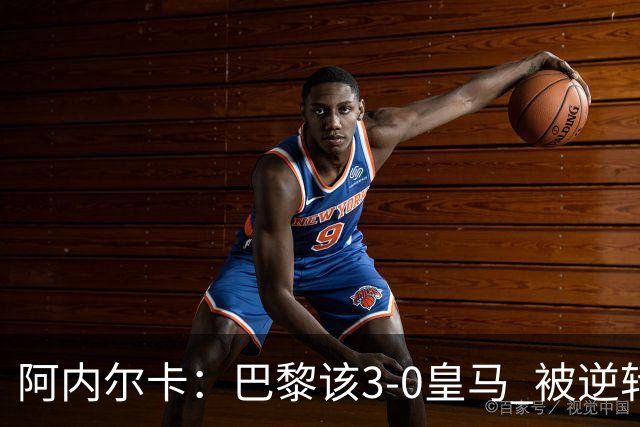阿内尔卡：巴黎该3-0皇马 被逆转因之前精神创伤